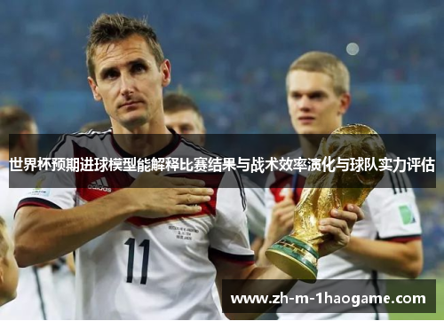 世界杯预期进球模型能解释比赛结果与战术效率演化与球队实力评估 世界杯预期进球模型能解释比赛结果与战术效率演化与球队实力评估