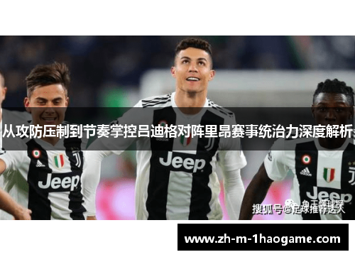 从攻防压制到节奏掌控吕迪格对阵里昂赛事统治力深度解析