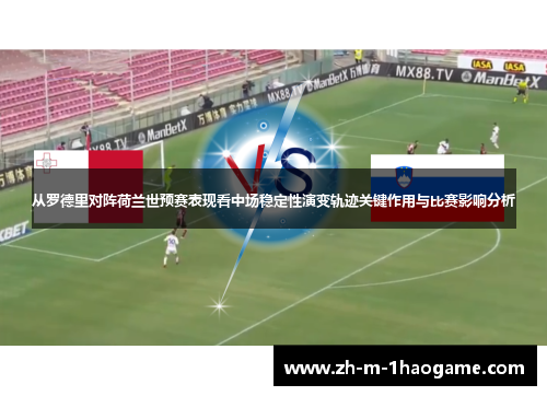 从罗德里对阵荷兰世预赛表现看中场稳定性演变轨迹关键作用与比赛影响分析 从罗德里对阵荷兰世预赛表现看中场稳定性演变轨迹关键作用与比赛影响分析
