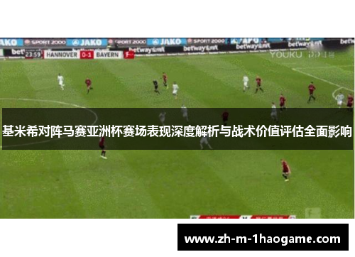 基米希对阵马赛亚洲杯赛场表现深度解析与战术价值评估全面影响