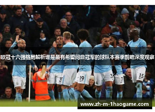欧冠十六强格局解析谁是最有希望问鼎冠军的球队本赛季前瞻深度观察 欧冠十六强格局解析谁是最有希望问鼎冠军的球队本赛季前瞻深度观察