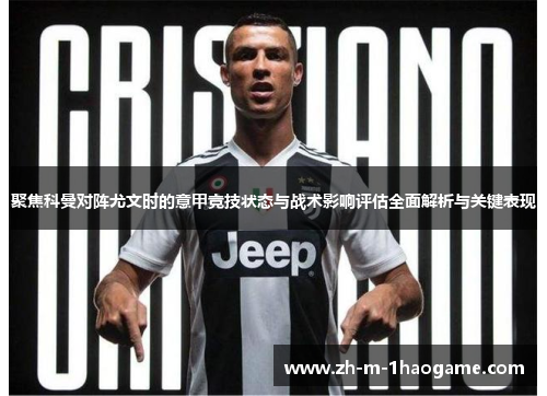 聚焦科曼对阵尤文时的意甲竞技状态与战术影响评估全面解析与关键表现 聚焦科曼对阵尤文时的意甲竞技状态与战术影响评估全面解析与关键表现