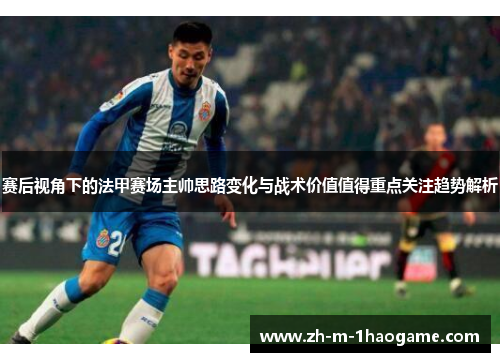 赛后视角下的法甲赛场主帅思路变化与战术价值值得重点关注趋势解析 赛后视角下的法甲赛场主帅思路变化与战术价值值得重点关注趋势解析