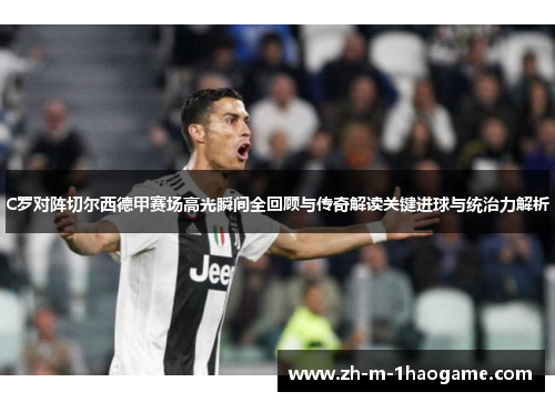 C罗对阵切尔西德甲赛场高光瞬间全回顾与传奇解读关键进球与统治力解析 C罗对阵切尔西德甲赛场高光瞬间全回顾与传奇解读关键进球与统治力解析