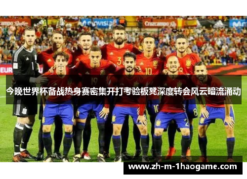 今晚世界杯备战热身赛密集开打考验板凳深度转会风云暗流涌动