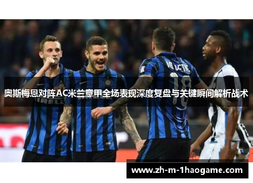 奥斯梅恩对阵AC米兰意甲全场表现深度复盘与关键瞬间解析战术 奥斯梅恩对阵AC米兰意甲全场表现深度复盘与关键瞬间解析战术