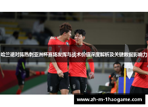哈兰德对阵热刺亚洲杯赛场发挥与战术价值深度解析及关键数据影响力 哈兰德对阵热刺亚洲杯赛场发挥与战术价值深度解析及关键数据影响力