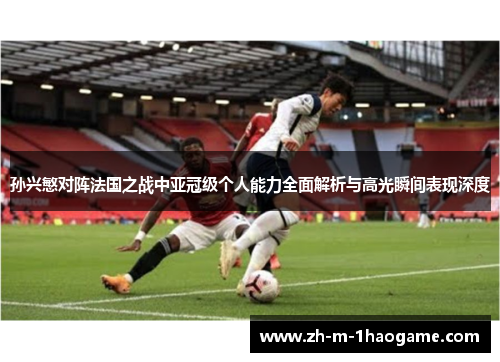 孙兴慜对阵法国之战中亚冠级个人能力全面解析与高光瞬间表现深度 孙兴慜对阵法国之战中亚冠级个人能力全面解析与高光瞬间表现深度