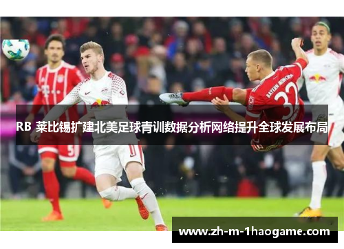 RB 莱比锡扩建北美足球青训数据分析网络提升全球发展布局 RB 莱比锡扩建北美足球青训数据分析网络提升全球发展布局