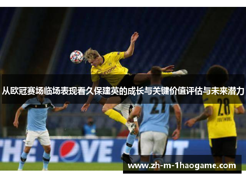 从欧冠赛场临场表现看久保建英的成长与关键价值评估与未来潜力 从欧冠赛场临场表现看久保建英的成长与关键价值评估与未来潜力