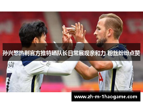 孙兴慜热刺官方推特晒队长日常展现亲和力 粉丝纷纷点赞