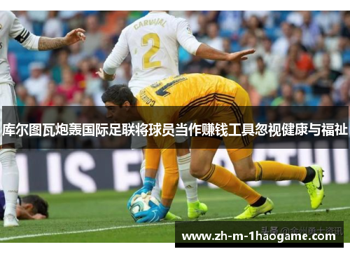 库尔图瓦炮轰国际足联将球员当作赚钱工具忽视健康与福祉