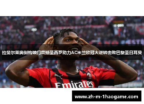 拉斐尔莱奥倒钩破门震撼圣西罗助力AC米兰欧冠大逆转击败巴黎圣日耳曼 拉斐尔莱奥倒钩破门震撼圣西罗助力AC米兰欧冠大逆转击败巴黎圣日耳曼