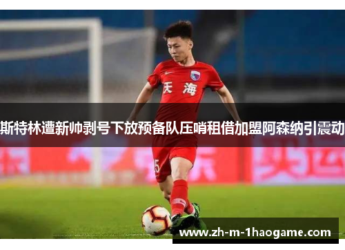 斯特林遭新帅剥号下放预备队压哨租借加盟阿森纳引震动 斯特林遭新帅剥号下放预备队压哨租借加盟阿森纳引震动