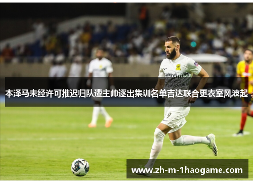 本泽马未经许可推迟归队遭主帅逐出集训名单吉达联合更衣室风波起