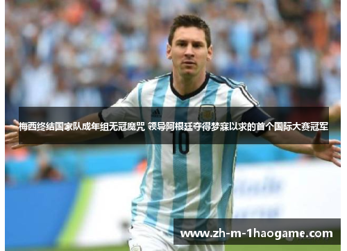 梅西终结国家队成年组无冠魔咒 领导阿根廷夺得梦寐以求的首个国际大赛冠军