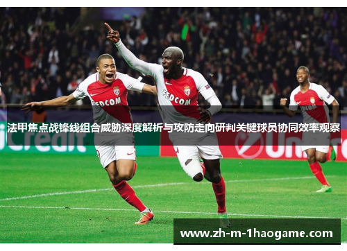 法甲焦点战锋线组合威胁深度解析与攻防走向研判关键球员协同效率观察 法甲焦点战锋线组合威胁深度解析与攻防走向研判关键球员协同效率观察