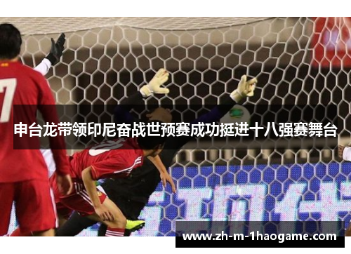 申台龙带领印尼奋战世预赛成功挺进十八强赛舞台 申台龙带领印尼奋战世预赛成功挺进十八强赛舞台