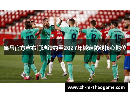 皇马官方宣布门迪续约至2027年锁定防线核心地位 皇马官方宣布门迪续约至2027年锁定防线核心地位