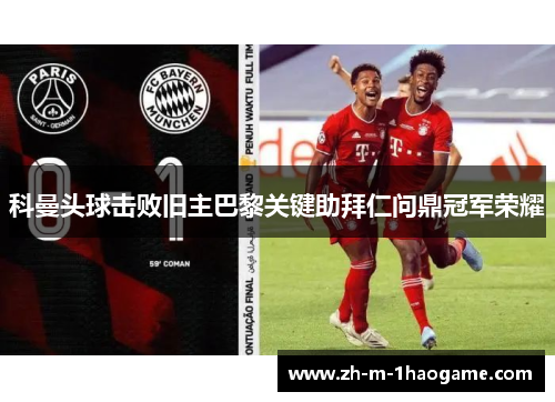 科曼头球击败旧主巴黎关键助拜仁问鼎冠军荣耀 科曼头球击败旧主巴黎关键助拜仁问鼎冠军荣耀