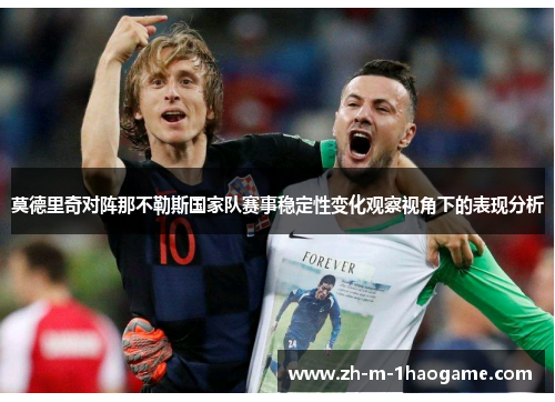 莫德里奇对阵那不勒斯国家队赛事稳定性变化观察视角下的表现分析 莫德里奇对阵那不勒斯国家队赛事稳定性变化观察视角下的表现分析
