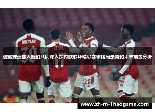 诚邀球迷加入我们共同深入探讨欧联杯精彩赛事格局走势和未来前景分析 诚邀球迷加入我们共同深入探讨欧联杯精彩赛事格局走势和未来前景分析