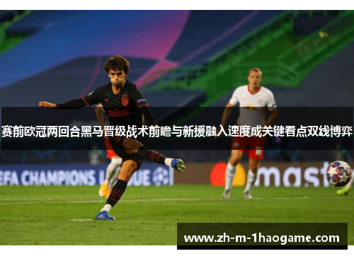 赛前欧冠两回合黑马晋级战术前瞻与新援融入速度成关键看点双线博弈