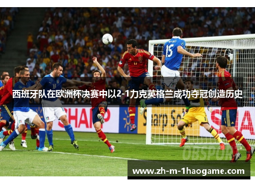 西班牙队在欧洲杯决赛中以2-1力克英格兰成功夺冠创造历史 西班牙队在欧洲杯决赛中以2-1力克英格兰成功夺冠创造历史