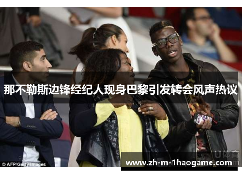 那不勒斯边锋经纪人现身巴黎引发转会风声热议