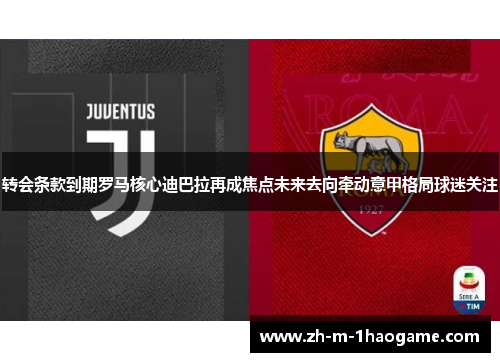 转会条款到期罗马核心迪巴拉再成焦点未来去向牵动意甲格局球迷关注 转会条款到期罗马核心迪巴拉再成焦点未来去向牵动意甲格局球迷关注