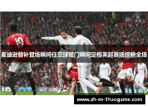 麦迪逊替补登场瞬间任意球破门瞬间定格英超赛场惊艳全场