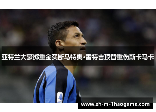亚特兰大豪掷重金买断马特奥·雷特吉顶替重伤斯卡马卡