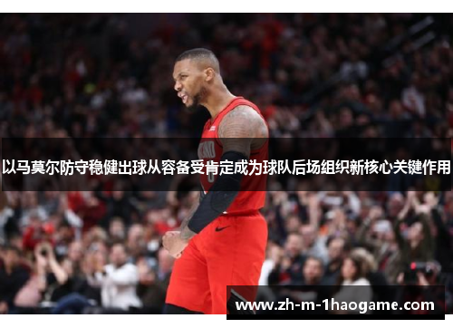 以马莫尔防守稳健出球从容备受肯定成为球队后场组织新核心关键作用