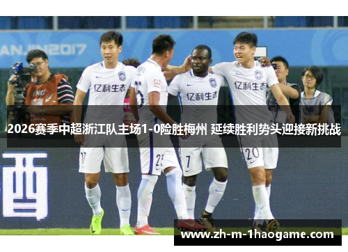 2026赛季中超浙江队主场1-0险胜梅州 延续胜利势头迎接新挑战 2026赛季中超浙江队主场1-0险胜梅州 延续胜利势头迎接新挑战