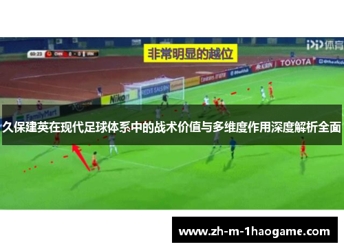久保建英在现代足球体系中的战术价值与多维度作用深度解析全面 久保建英在现代足球体系中的战术价值与多维度作用深度解析全面
