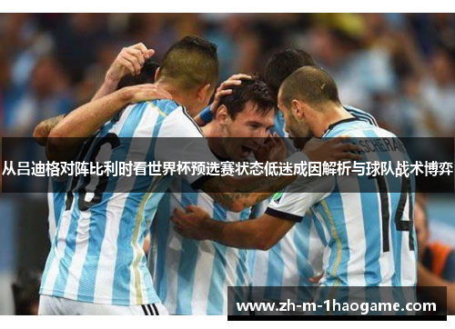 从吕迪格对阵比利时看世界杯预选赛状态低迷成因解析与球队战术博弈 从吕迪格对阵比利时看世界杯预选赛状态低迷成因解析与球队战术博弈