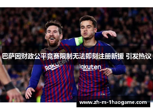 巴萨因财政公平竞赛限制无法即刻注册新援 引发热议 巴萨因财政公平竞赛限制无法即刻注册新援 引发热议