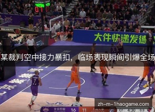 某裁判空中接力暴扣，临场表现瞬间引爆全场