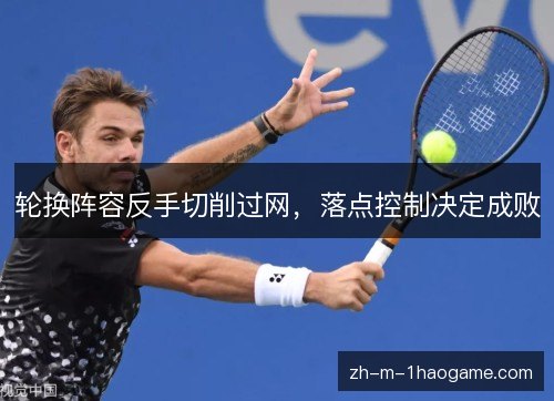 轮换阵容反手切削过网，落点控制决定成败