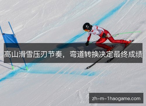 高山滑雪压刃节奏，弯道转换决定最终成绩