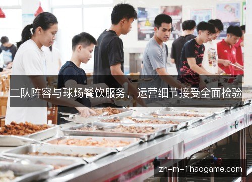 二队阵容与球场餐饮服务,运营细节接受全面检验 二队阵容与球场餐饮服务,运营细节接受全面检验